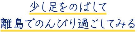 少し足をのばして離島でのんびり過ごしてみる