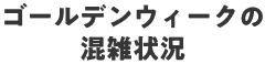 ゴールデンウィークの混雑状況