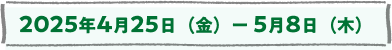 2025年4月25日（金）ー5月8日（木）