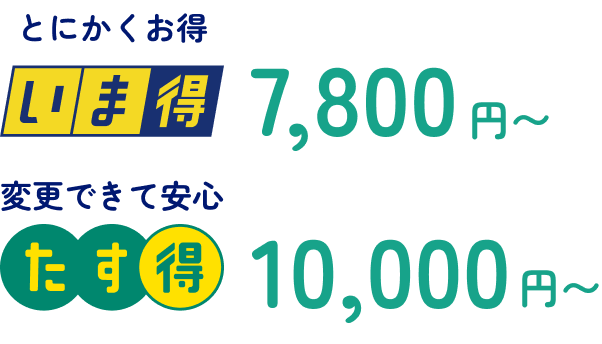 とにかくお得 いま得7,800円〜 変更できて安心 たす得10,000円〜