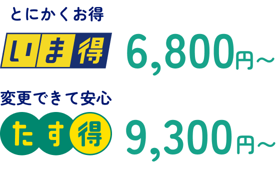 とにかくお得 いま得6,800円〜 変更できて安心 たす得9,300円〜