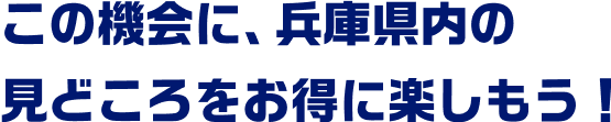 この機会に、兵庫県の見どころをお得に楽しもう！