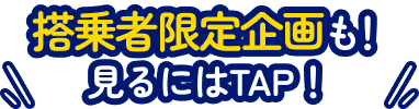 搭乗者限定企画も！見るにはTAP！