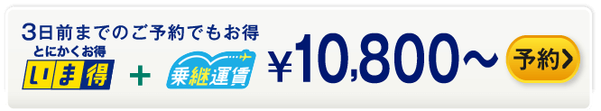 3日前までのご予約でもお得 いま得+乗継運賃 ¥10,800～ 予約する