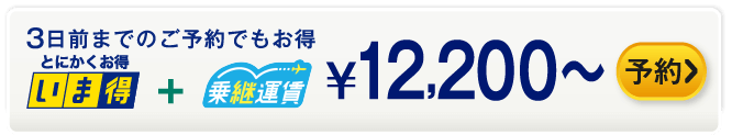 3日前までのご予約でもお得 いま得+乗継運賃 ¥12,200～ 予約する