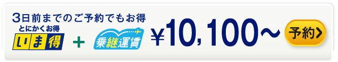 3日前までのご予約でもお得 いま得+乗継運賃 ¥10,100～ 予約する