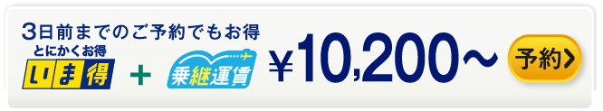 3日前までのご予約でもお得 いま得+乗継運賃 ¥10,200～ 予約する