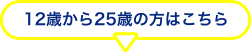 12歳から25歳の方はこちら
